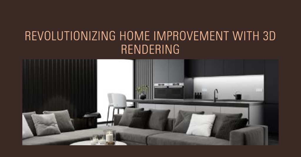 How 3D Rendering Is Changing The Home Improvement Game