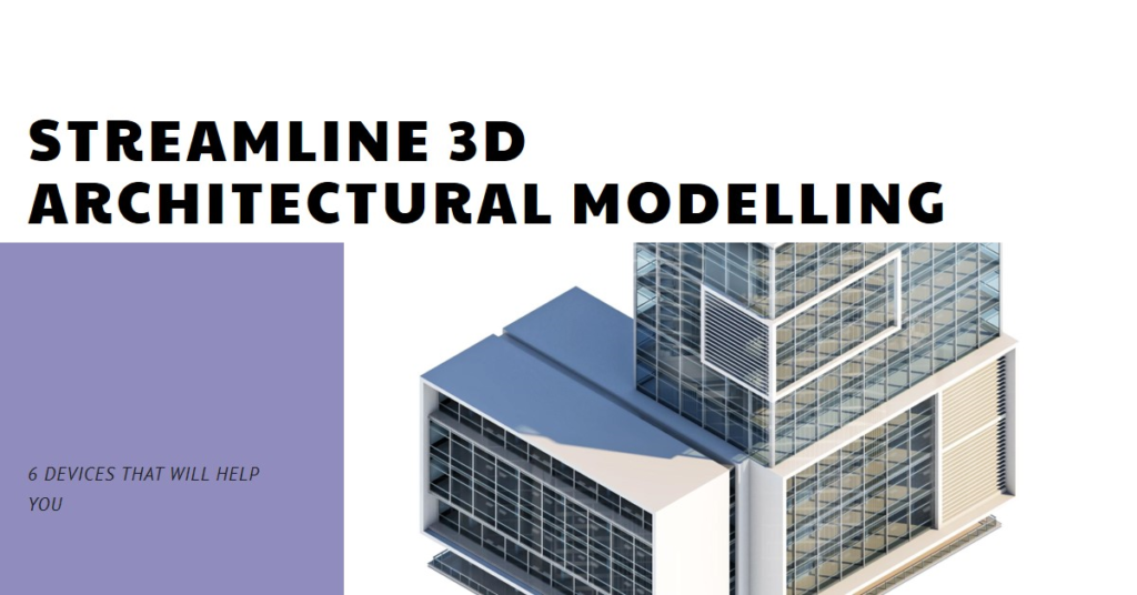 6 Devices That Will Help You Streamline 3D Architectural Modelling