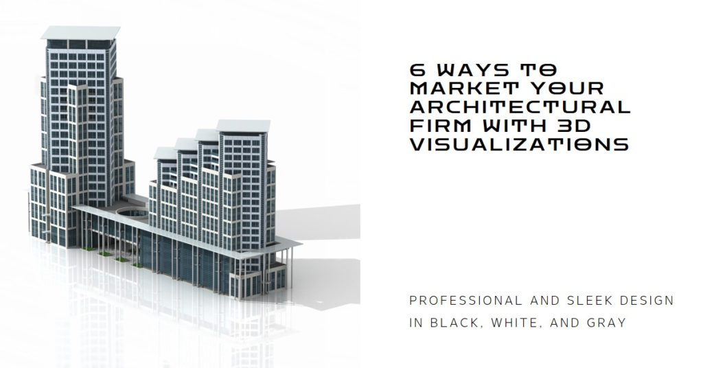 6 Ways An Architectural Firm Can Use 3D Visualizations For Marketing Purposes