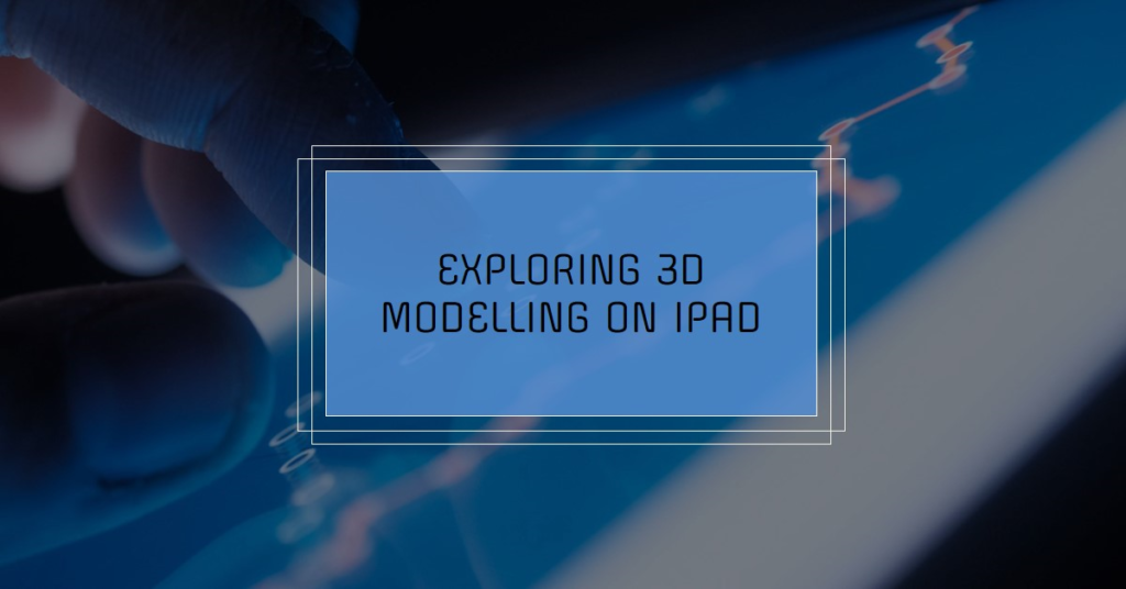 iPad Design: Exploring 3D Modelling on iPad
