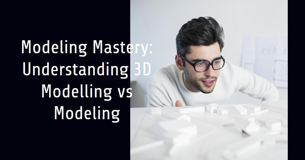 Modeling Mastery: Understanding 3D Modelling vs Modeling