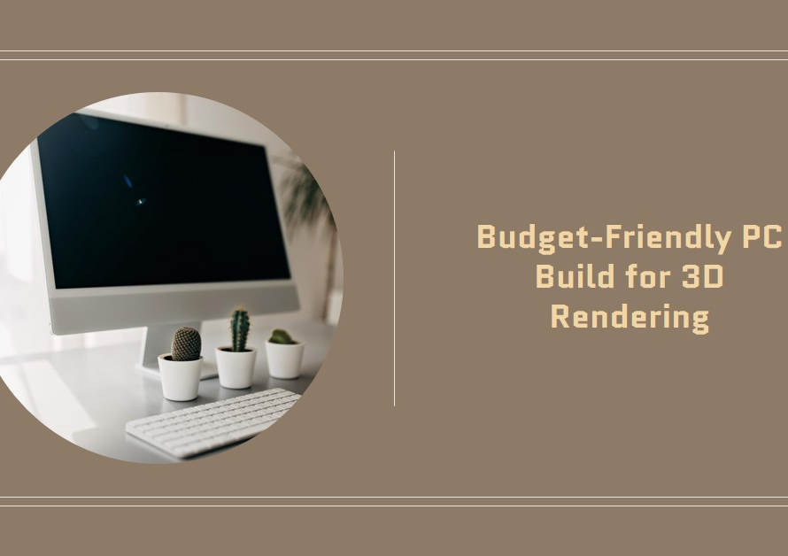 How To Build A Pc For 3D Rendering On A Budget