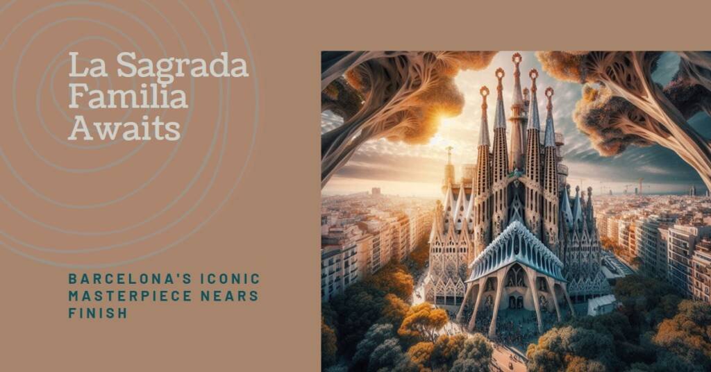 La Sagrada Familia: Barcelona’s Unfinished Masterpiece Nears Completion