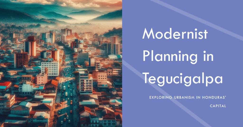 Urbanism in Tegucigalpa: How Modernist Planning Shaped Honduras’ Capital